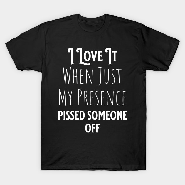 I Love It When Just My Presence Pissed Someone Off T-Shirt by AbstractA